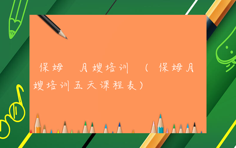 保姆 月嫂培训 (保姆月嫂培训五天课程表)